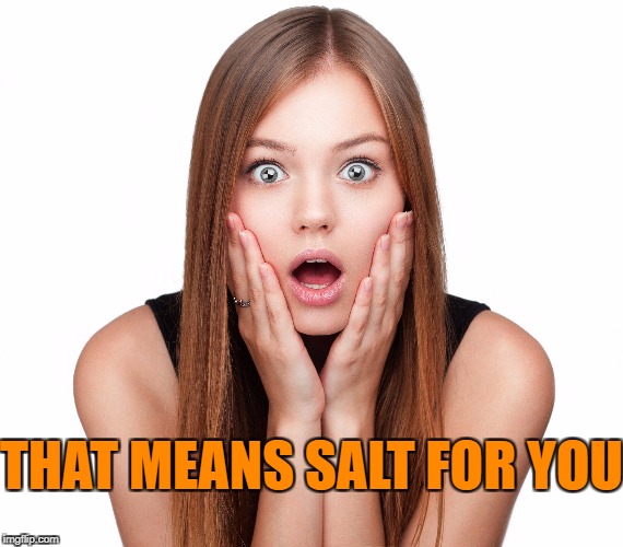 Craziness Shocked Female | THAT MEANS SALT FOR YOU | image tagged in craziness shocked female | made w/ Imgflip meme maker