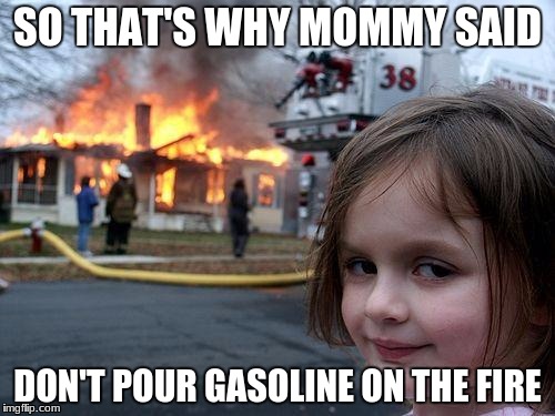 Disaster Girl | SO THAT'S WHY MOMMY SAID; DON'T POUR GASOLINE ON THE FIRE | image tagged in memes,disaster girl | made w/ Imgflip meme maker