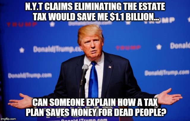 N.Y.T CLAIMS ELIMINATING THE ESTATE TAX WOULD SAVE ME $1.1 BILLION... CAN SOMEONE EXPLAIN HOW A TAX PLAN SAVES MONEY FOR DEAD PEOPLE? | image tagged in trump shrug | made w/ Imgflip meme maker