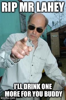 mr lahey | RIP MR LAHEY; I'LL DRINK ONE MORE FOR YOU BUDDY | image tagged in mr lahey | made w/ Imgflip meme maker