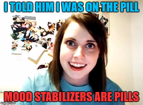 Overly Attached Girlfriend | I TOLD HIM I WAS ON THE PILL; MOOD STABILIZERS ARE PILLS | image tagged in memes,overly attached girlfriend | made w/ Imgflip meme maker