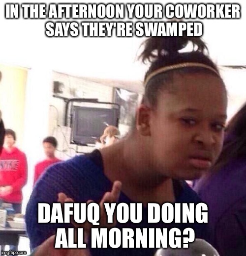 Black Girl Wat Meme | IN THE AFTERNOON YOUR COWORKER SAYS THEY'RE SWAMPED; DAFUQ YOU DOING ALL MORNING? | image tagged in memes,black girl wat | made w/ Imgflip meme maker