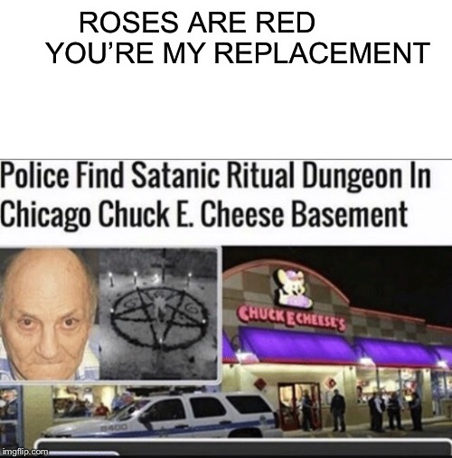 Why in a chucke cheeses basement tho | ROSES ARE RED        


YOU’RE MY REPLACEMENT | image tagged in satan,chucke cheese,roses are red | made w/ Imgflip meme maker