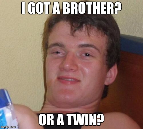 10 Guy Meme | I GOT A BROTHER? OR A TWIN? | image tagged in memes,10 guy | made w/ Imgflip meme maker