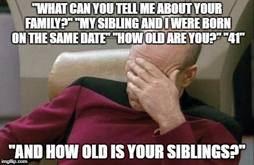 What Can You Tell Me About Your Family? | "WHAT CAN YOU TELL ME ABOUT YOUR FAMILY?" "MY SIBLING AND I WERE BORN ON THE SAME DATE" "HOW OLD ARE YOU?" "41"; "AND HOW OLD IS YOUR SIBLINGS?" | image tagged in memes,captain picard facepalm,funny,stupidity,human stupidity,i don't want to live on this planet anymore | made w/ Imgflip meme maker