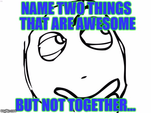 Question Rage Face Meme | NAME TWO THINGS THAT ARE AWESOME; BUT NOT TOGETHER... | image tagged in memes,question rage face | made w/ Imgflip meme maker