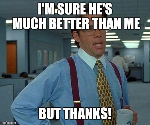 That Would Be Great Meme | I'M SURE HE'S MUCH BETTER THAN ME BUT THANKS! | image tagged in memes,that would be great | made w/ Imgflip meme maker