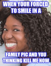 When this is famous #logicassia was made it | WHEN YOUR FORCED TO SMILE IN A; FAMILY PIC AND YOU THINKING KILL ME NOW | image tagged in memes | made w/ Imgflip meme maker
