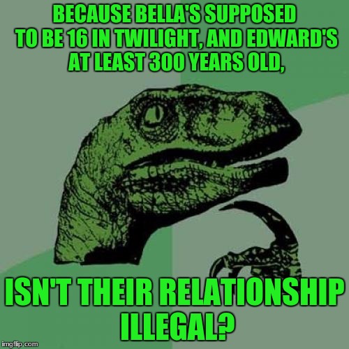 The requirements in America to date someone is you can't have a minor dating a person 18+.  | BECAUSE BELLA'S SUPPOSED TO BE 16 IN TWILIGHT, AND EDWARD'S AT LEAST 300 YEARS OLD, ISN'T THEIR RELATIONSHIP ILLEGAL? | image tagged in memes,philosoraptor,twilight | made w/ Imgflip meme maker