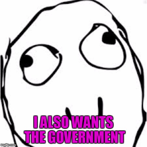 I ALSO WANTS THE GOVERNMENT | made w/ Imgflip meme maker