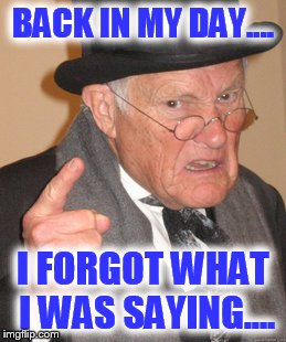 Back In My Day Meme | BACK IN MY DAY.... I FORGOT WHAT I WAS SAYING.... | image tagged in memes,back in my day | made w/ Imgflip meme maker