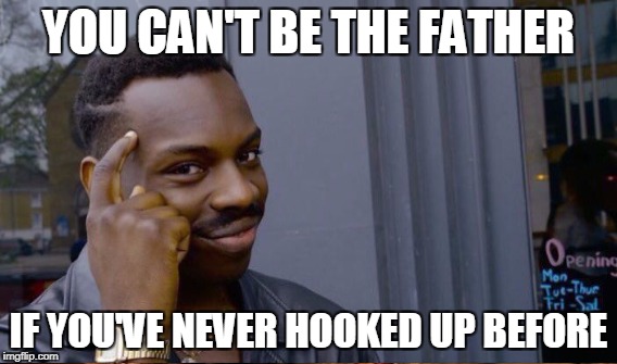 YOU CAN'T BE THE FATHER IF YOU'VE NEVER HOOKED UP BEFORE | made w/ Imgflip meme maker