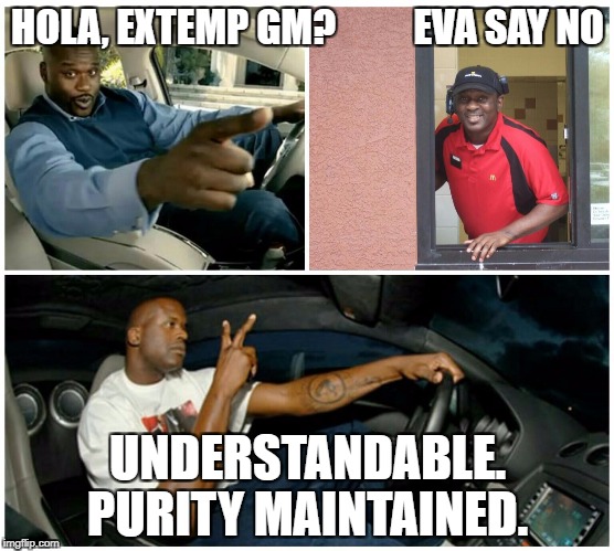 shaq machine broke  | HOLA, EXTEMP GM?          EVA SAY NO; UNDERSTANDABLE. PURITY MAINTAINED. | image tagged in shaq machine broke | made w/ Imgflip meme maker