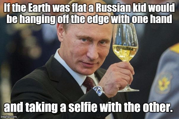 If the Earth was flat a Russian kid would be hanging off the edge with one hand and taking a selfie with the other. | made w/ Imgflip meme maker