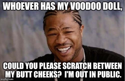 Yo Dawg Heard You | WHOEVER HAS MY VOODOO DOLL, COULD YOU PLEASE SCRATCH BETWEEN MY BUTT CHEEKS?  I'M OUT IN PUBLIC. | image tagged in memes,yo dawg heard you | made w/ Imgflip meme maker