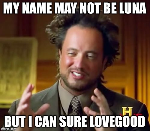 Ancient Aliens | MY NAME MAY NOT BE LUNA; BUT I CAN SURE LOVEGOOD | image tagged in memes,ancient aliens | made w/ Imgflip meme maker