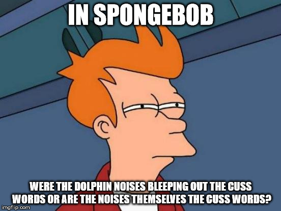 Futurama Fry Meme | IN SPONGEBOB; WERE THE DOLPHIN NOISES BLEEPING OUT THE CUSS WORDS OR ARE THE NOISES THEMSELVES THE CUSS WORDS? | image tagged in memes,futurama fry | made w/ Imgflip meme maker