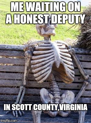 Waiting Skeleton | ME WAITING ON A HONEST DEPUTY; IN SCOTT COUNTY,VIRGINIA | image tagged in memes,waiting skeleton | made w/ Imgflip meme maker