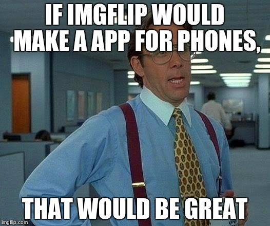 This is needed very much | IF IMGFLIP WOULD MAKE A APP FOR PHONES, THAT WOULD BE GREAT | image tagged in memes,that would be great,funny,imgflip | made w/ Imgflip meme maker