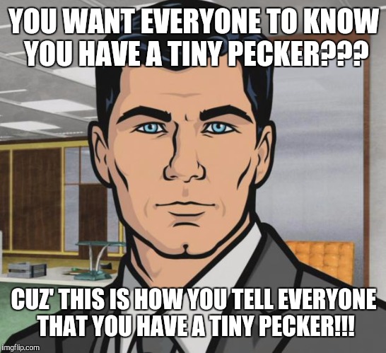 Archer Meme | YOU WANT EVERYONE TO KNOW YOU HAVE A TINY PECKER??? CUZ' THIS IS HOW YOU TELL EVERYONE THAT YOU HAVE A TINY PECKER!!! | image tagged in memes,archer | made w/ Imgflip meme maker