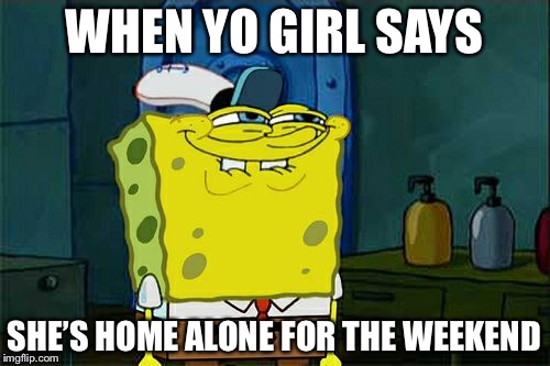 Don't You Squidward | WHEN YO GIRL SAYS; SHE’S HOME ALONE FOR THE WEEKEND | image tagged in memes,dont you squidward | made w/ Imgflip meme maker