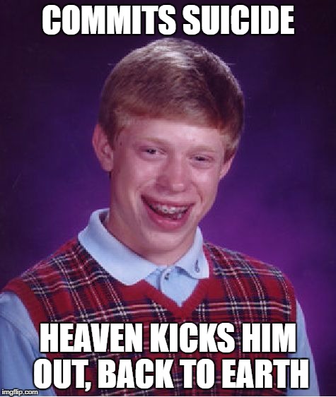 Should've been sent to hell, but then again, Earth kind of is hell | COMMITS SUICIDE; HEAVEN KICKS HIM OUT, BACK TO EARTH | image tagged in memes,bad luck brian,dank memes,funny,bad puns,hilarious | made w/ Imgflip meme maker