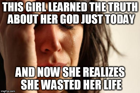 First World Problems Meme | THIS GIRL LEARNED THE TRUTH ABOUT HER GOD JUST TODAY; AND NOW SHE REALIZES SHE WASTED HER LIFE | image tagged in memes,first world problems,god,yahweh,the abrahamic god,wasted life | made w/ Imgflip meme maker