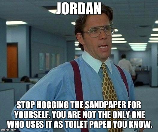 funny memes | JORDAN; STOP HOGGING THE SANDPAPER FOR YOURSELF. YOU ARE NOT THE ONLY ONE WHO USES IT AS TOILET PAPER YOU KNOW. | image tagged in funny | made w/ Imgflip meme maker