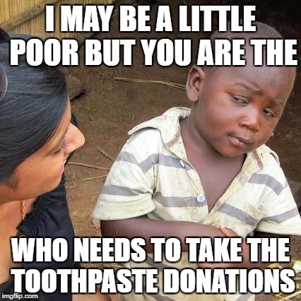 Third World Skeptical Kid Meme | I MAY BE A LITTLE POOR BUT YOU ARE THE; WHO NEEDS TO TAKE THE TOOTHPASTE DONATIONS | image tagged in memes,third world skeptical kid | made w/ Imgflip meme maker