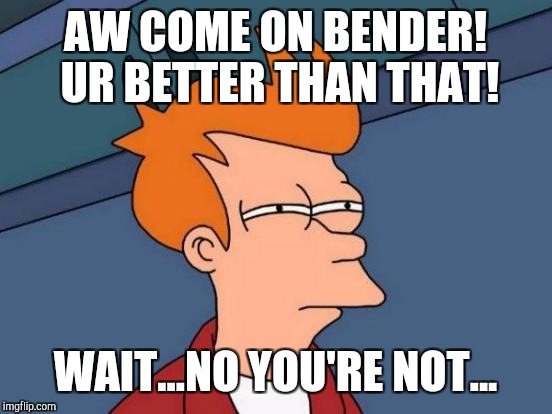 Futurama Fry Meme | AW COME ON BENDER! UR BETTER THAN THAT! WAIT...NO YOU'RE NOT... | image tagged in memes,futurama fry | made w/ Imgflip meme maker