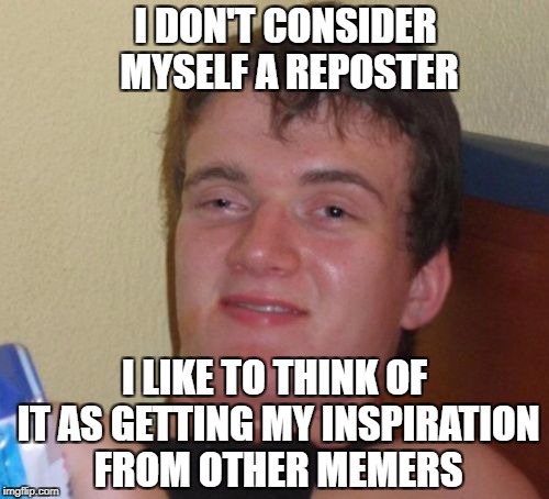 10 Guy Meme | I DON'T CONSIDER MYSELF A REPOSTER; I LIKE TO THINK OF IT AS GETTING MY INSPIRATION FROM OTHER MEMERS | image tagged in memes,10 guy | made w/ Imgflip meme maker