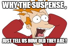 WHY THE SUSPENSE , JUST TELL US HOW OLD THEY ARE ! | made w/ Imgflip meme maker