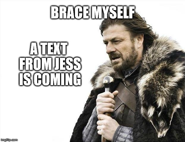 Brace Yourselves X is Coming Meme | BRACE MYSELF A TEXT FROM JESS IS COMING | image tagged in memes,brace yourselves x is coming | made w/ Imgflip meme maker