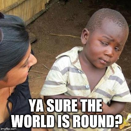 Third World Skeptical Kid Meme | YA SURE THE WORLD IS ROUND? | image tagged in memes,third world skeptical kid | made w/ Imgflip meme maker