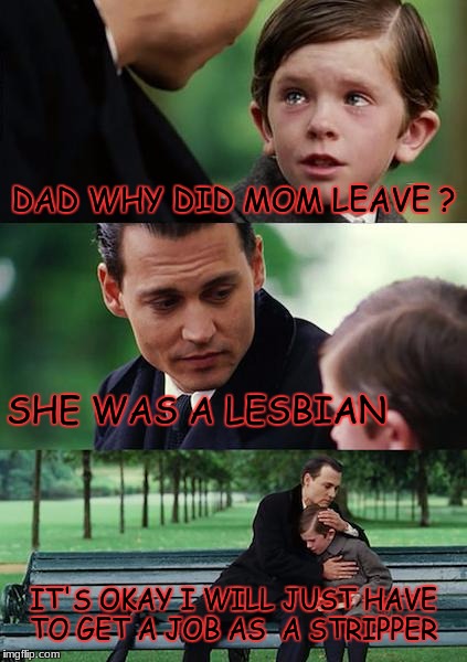 Finding Neverland Meme | DAD WHY DID MOM LEAVE ? SHE WAS A LESBIAN; IT'S OKAY I WILL JUST HAVE TO GET A JOB AS  A STRIPPER | image tagged in memes,finding neverland | made w/ Imgflip meme maker