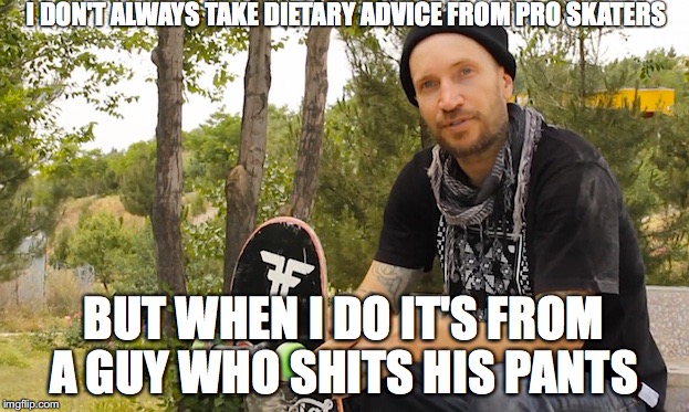 I DON'T ALWAYS TAKE DIETARY ADVICE FROM PRO SKATERS; BUT WHEN I DO IT'S FROM A GUY WHO SHITS HIS PANTS | made w/ Imgflip meme maker