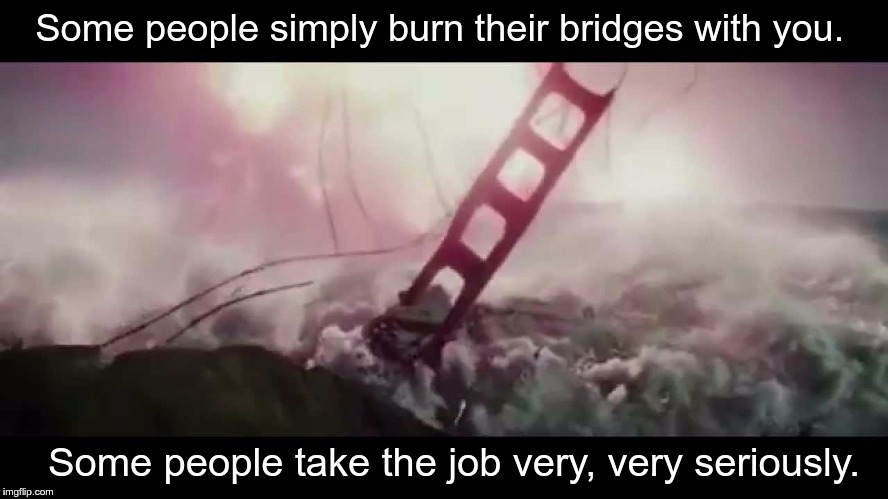 Some people simply burn their bridges with you. Some people take the job very, very seriously. | image tagged in terminator genisys golden gate bridge nuke | made w/ Imgflip meme maker