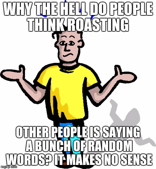 Me | WHY THE HELL DO PEOPLE THINK ROASTING; OTHER PEOPLE IS SAYING A BUNCH OF RANDOM WORDS? IT MAKES NO SENSE | image tagged in confused guy,why | made w/ Imgflip meme maker