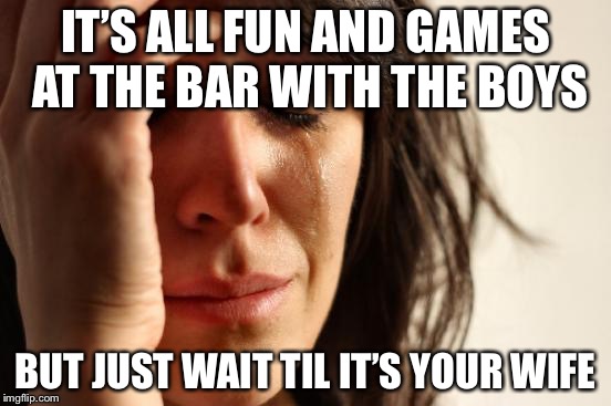 First World Problems Meme | IT’S ALL FUN AND GAMES AT THE BAR WITH THE BOYS BUT JUST WAIT TIL IT’S YOUR WIFE | image tagged in memes,first world problems | made w/ Imgflip meme maker
