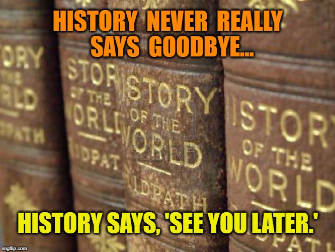 History books | HISTORY  NEVER  REALLY  SAYS  GOODBYE... HISTORY SAYS, 'SEE YOU LATER.' | image tagged in history books | made w/ Imgflip meme maker