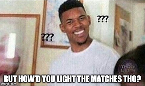 BUT HOW’D YOU LIGHT THE MATCHES THO? | made w/ Imgflip meme maker