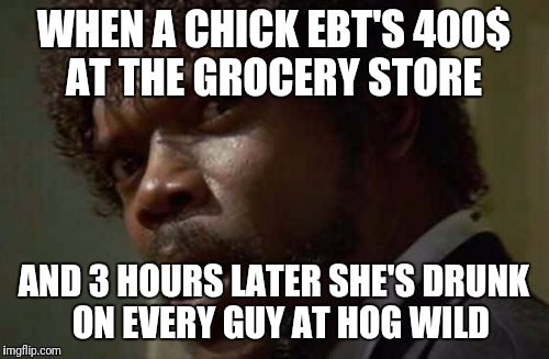 Samuel Jackson Glance | WHEN A CHICK EBT'S 400$ AT THE GROCERY STORE; AND 3 HOURS LATER SHE'S DRUNK   ON EVERY GUY AT HOG WILD | image tagged in memes,samuel jackson glance | made w/ Imgflip meme maker