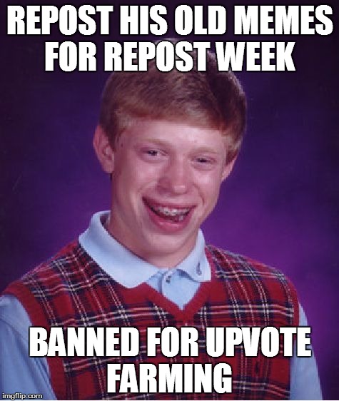 Repost week (A GothighMadeAMeme and PipePiccaso Event )  | REPOST HIS OLD MEMES FOR REPOST WEEK; BANNED FOR UPVOTE FARMING | image tagged in memes,bad luck brian | made w/ Imgflip meme maker