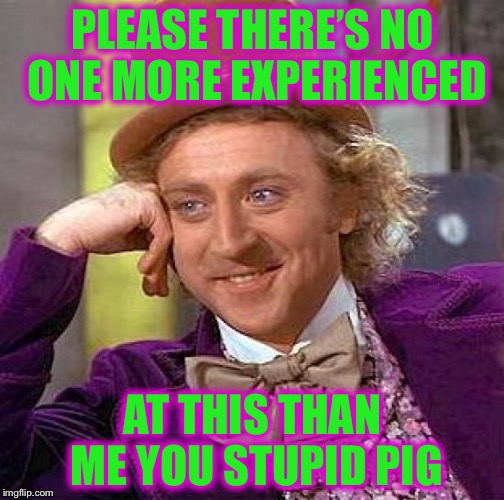 Creepy Condescending Wonka Meme | PLEASE THERE’S NO ONE MORE EXPERIENCED AT THIS THAN ME YOU STUPID PIG | image tagged in memes,creepy condescending wonka | made w/ Imgflip meme maker
