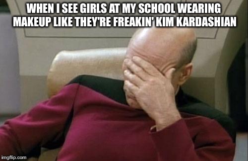 Captain Picard Facepalm Meme | WHEN I SEE GIRLS AT MY SCHOOL WEARING MAKEUP LIKE THEY'RE FREAKIN' KIM KARDASHIAN | image tagged in memes,captain picard facepalm | made w/ Imgflip meme maker