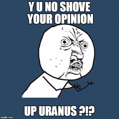 Y U No Meme | Y U NO SHOVE YOUR OPINION UP URANUS ?!? | image tagged in memes,y u no | made w/ Imgflip meme maker