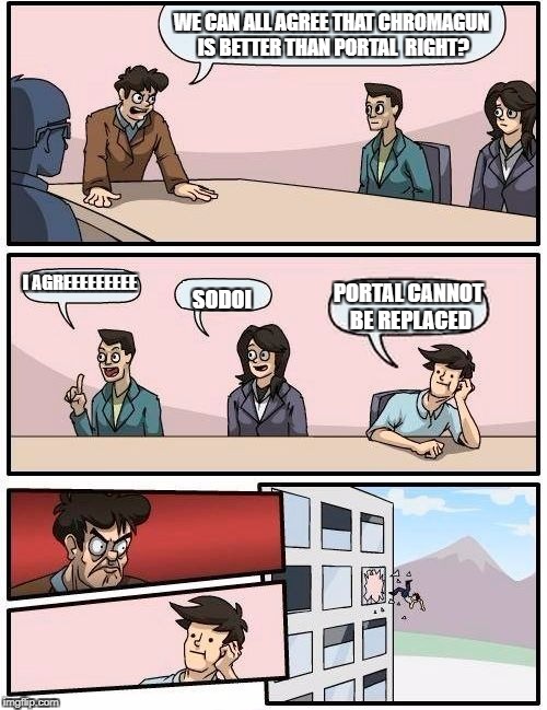 Boardroom Meeting Suggestion Meme | WE CAN ALL AGREE THAT CHROMAGUN IS BETTER THAN PORTAL  RIGHT? I AGREEEEEEEEE; PORTAL CANNOT BE REPLACED; SODOI | image tagged in memes,boardroom meeting suggestion | made w/ Imgflip meme maker