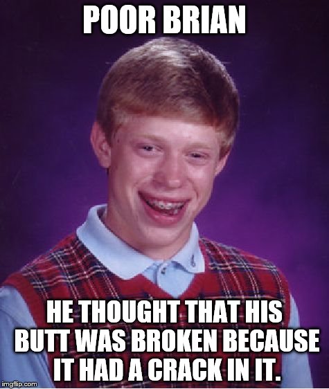 Dumb, Brian. | POOR BRIAN; HE THOUGHT THAT HIS BUTT WAS BROKEN BECAUSE IT HAD A CRACK IN IT. | image tagged in memes,bad luck brian | made w/ Imgflip meme maker