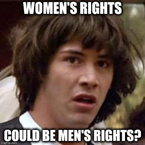 Conspiracy Keanu Meme | WOMEN'S RIGHTS COULD BE MEN'S RIGHTS? | image tagged in memes,conspiracy keanu | made w/ Imgflip meme maker