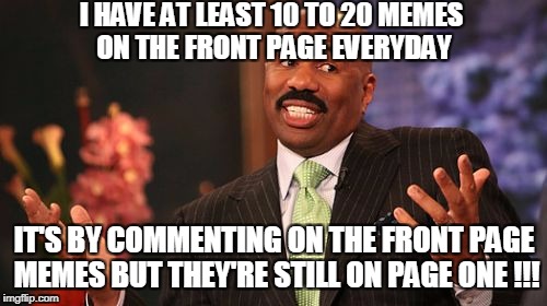 I HAVE AT LEAST 10 TO 20 MEMES ON THE FRONT PAGE EVERYDAY IT'S BY COMMENTING ON THE FRONT PAGE MEMES BUT THEY'RE STILL ON PAGE ONE !!! | image tagged in memes,steve harvey | made w/ Imgflip meme maker